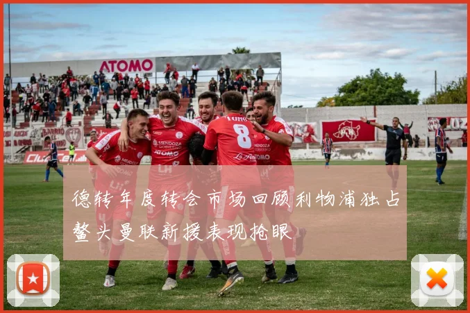 德转年度转会市场回顾利物浦独占鳌头曼联新援表现抢眼