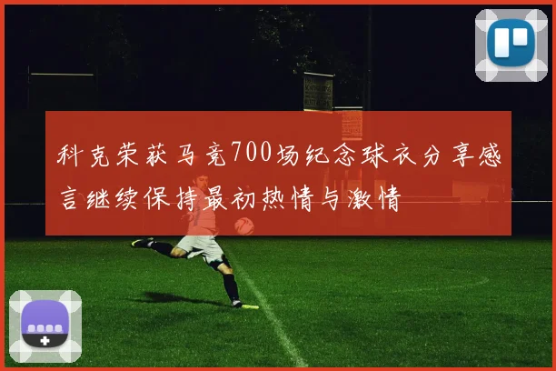 科克荣获马竞700场纪念球衣分享感言继续保持最初热情与激情