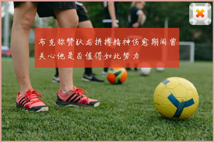 布克称赞狄龙拼搏精神伤愈期间曾关心他是否值得如此努力