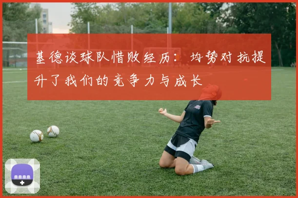 基德谈球队惜败经历：均势对抗提升了我们的竞争力与成长