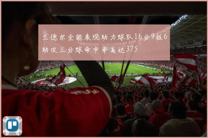 兰德尔全能表现助力球队16分9板6助攻三分球命中率高达375