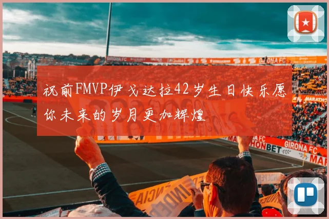 祝前FMVP伊戈达拉42岁生日快乐愿你未来的岁月更加辉煌