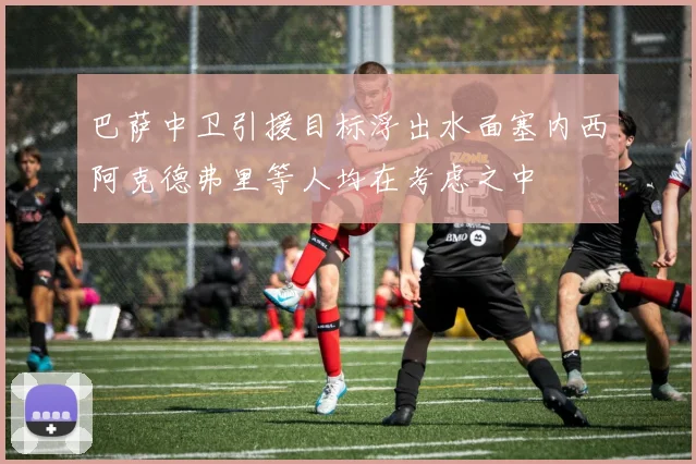 巴萨中卫引援目标浮出水面塞内西阿克德弗里等人均在考虑之中