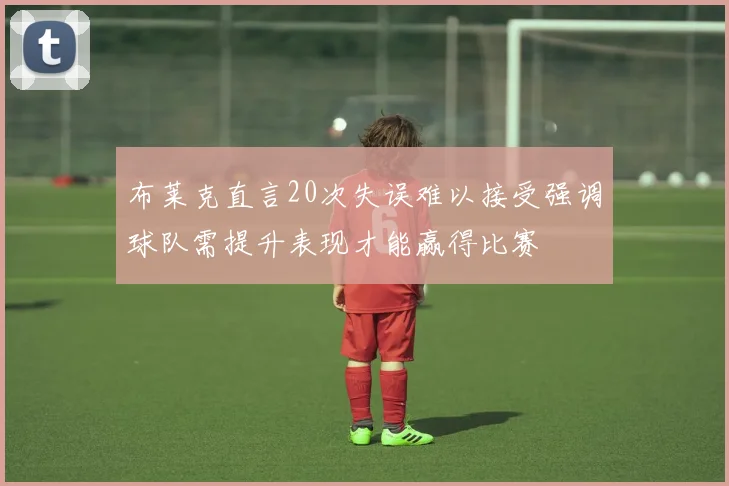 布莱克直言20次失误难以接受强调球队需提升表现才能赢得比赛
