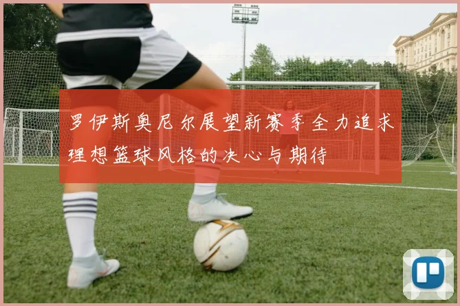 罗伊斯奥尼尔展望新赛季全力追求理想篮球风格的决心与期待