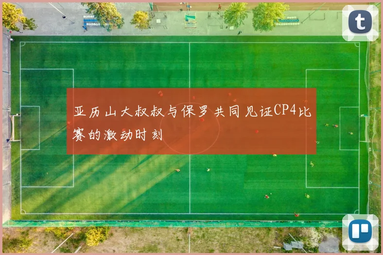亚历山大叔叔与保罗共同见证CP4比赛的激动时刻