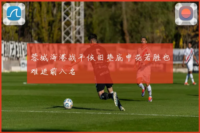 蓉城海港战平依旧垫底申花若胜也难进前八名