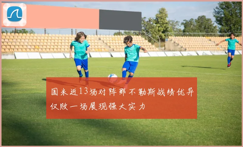 国米近13场对阵那不勒斯战绩优异仅败一场展现强大实力