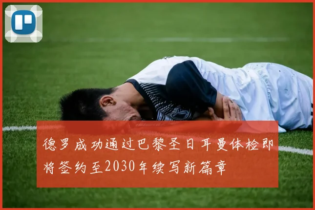 德罗成功通过巴黎圣日耳曼体检即将签约至2030年续写新篇章