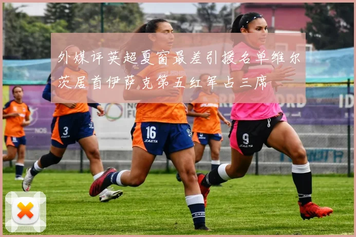 外媒评英超夏窗最差引援名单维尔茨居首伊萨克第五红军占三席