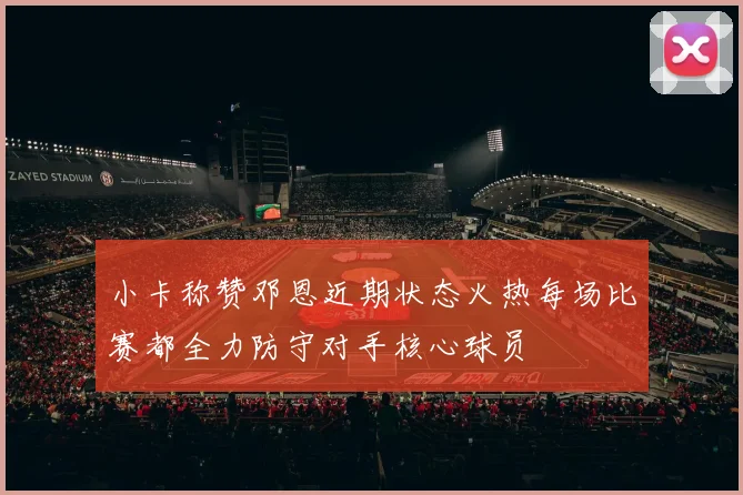 小卡称赞邓恩近期状态火热每场比赛都全力防守对手核心球员