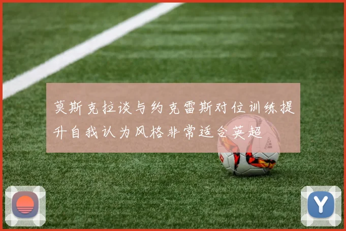 莫斯克拉谈与约克雷斯对位训练提升自我认为风格非常适合英超