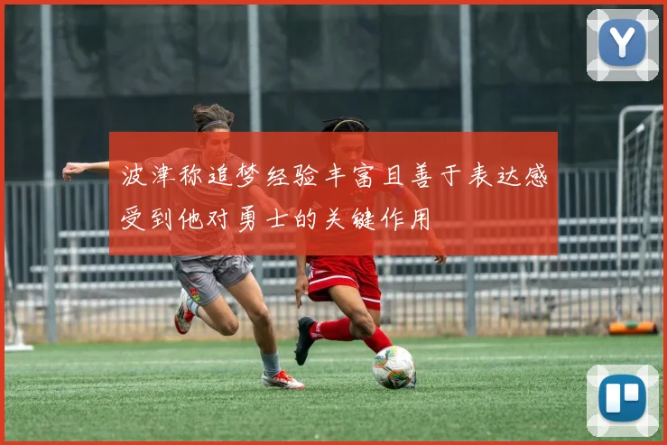 波津称追梦经验丰富且善于表达感受到他对勇士的关键作用