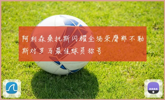 阿利森桑托斯闪耀全场荣膺那不勒斯对罗马最佳球员称号