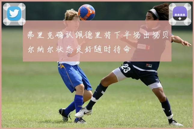 弗里克确认佩德里将下半场出场贝尔纳尔状态良好随时待命