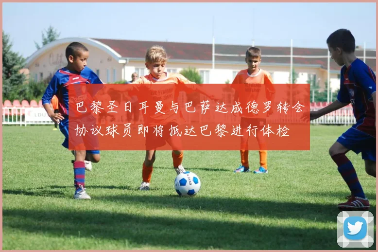 巴黎圣日耳曼与巴萨达成德罗转会协议球员即将抵达巴黎进行体检