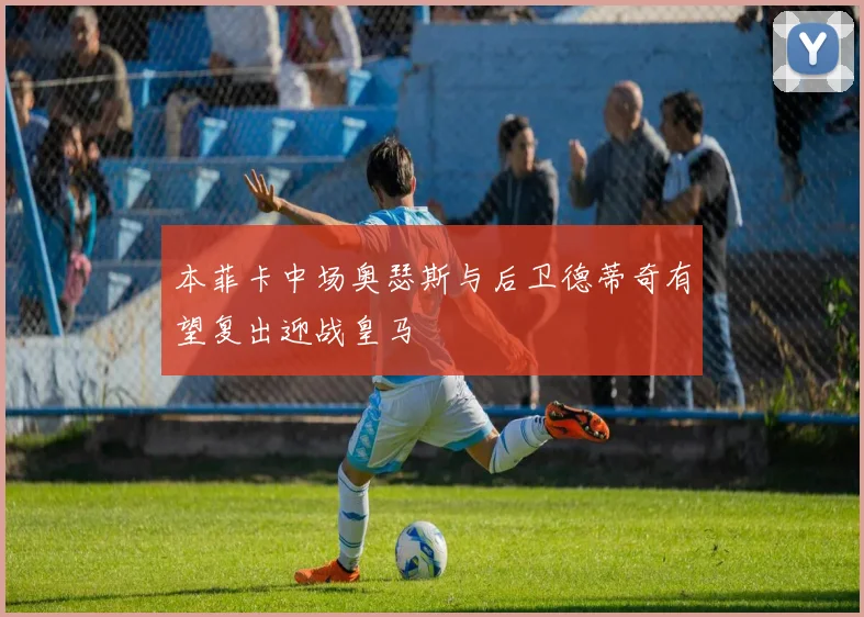 本菲卡中场奥瑟斯与后卫德蒂奇有望复出迎战皇马