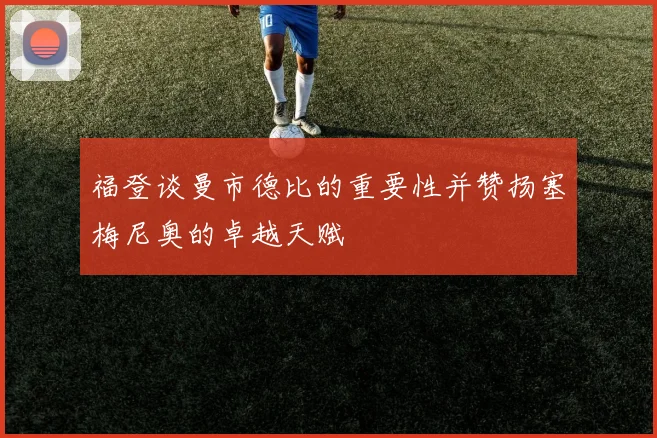 福登谈曼市德比的重要性并赞扬塞梅尼奥的卓越天赋