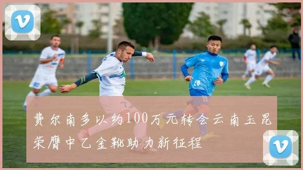 费尔南多以约100万元转会云南玉昆荣膺中乙金靴助力新征程
