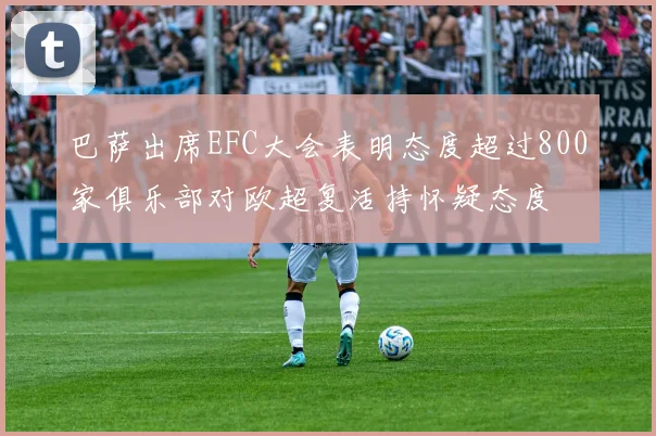 巴萨出席EFC大会表明态度超过800家俱乐部对欧超复活持怀疑态度