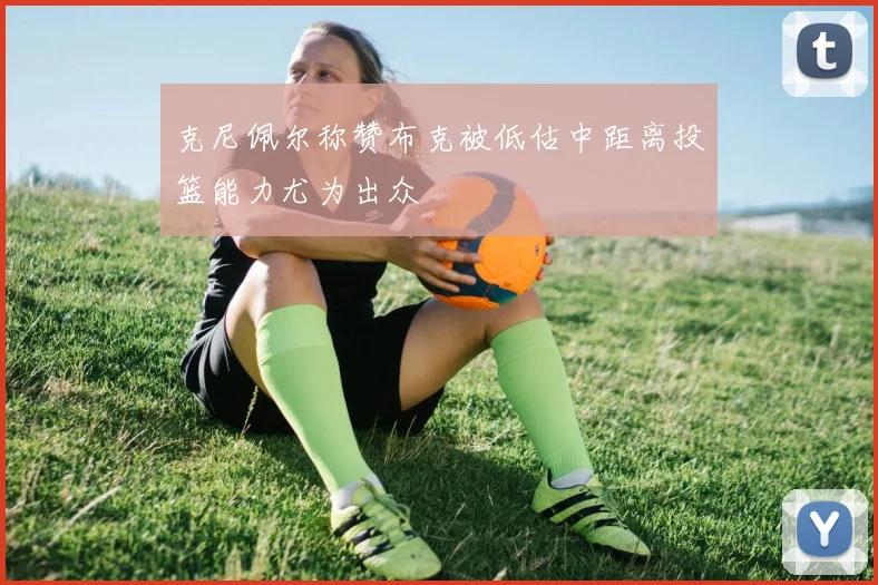 克尼佩尔称赞布克被低估中距离投篮能力尤为出众