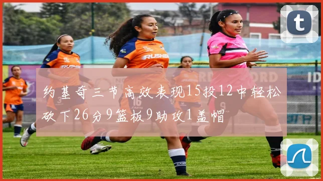 约基奇三节高效表现15投12中轻松砍下26分9篮板9助攻1盖帽