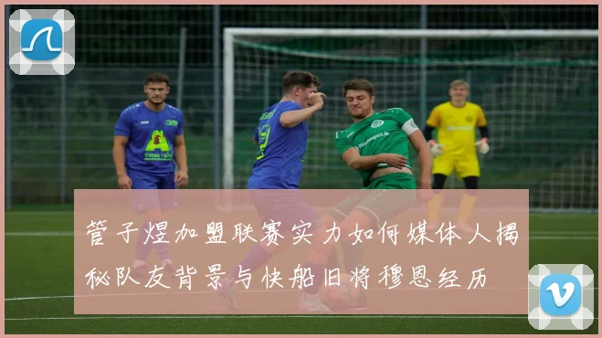 管子煜加盟联赛实力如何媒体人揭秘队友背景与快船旧将穆恩经历