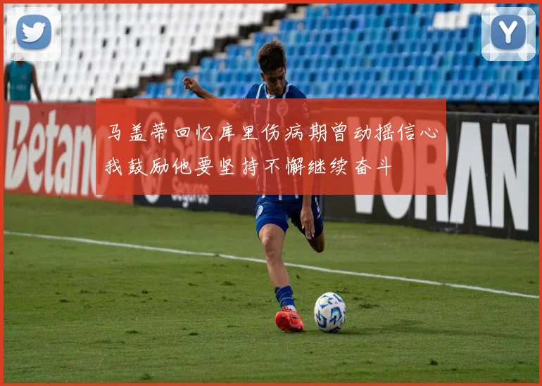 马盖蒂回忆库里伤病期曾动摇信心我鼓励他要坚持不懈继续奋斗